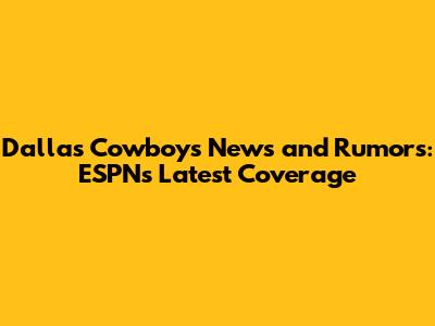 Dallas Cowboys News and Rumors: ESPN's Latest Coverage