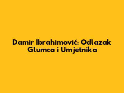 Damir Ibrahimović: Odlazak Glumca i Umjetnika