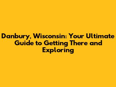 Danbury, Wisconsin: Your Ultimate Guide to Getting There and Exploring