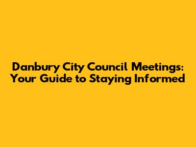 Danbury City Council Meetings: Your Guide to Staying Informed