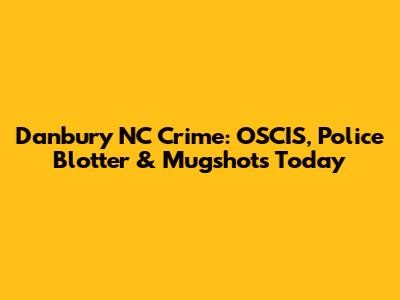 Danbury NC Crime: OSCIS, Police Blotter & Mugshots Today