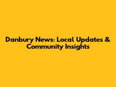 Danbury News: Local Updates & Community Insights