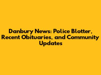 Danbury News: Police Blotter, Recent Obituaries, and Community Updates
