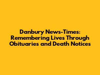 Danbury News-Times: Remembering Lives Through Obituaries and Death Notices