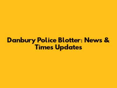 Danbury Police Blotter: News & Times Updates