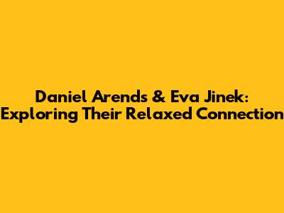 Daniel Arends & Eva Jinek: Exploring Their Relaxed Connection