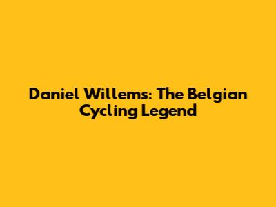 Daniel Willems: The Belgian Cycling Legend