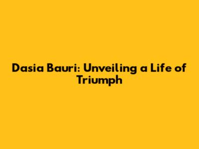 Dasia Bauri: Unveiling a Life of Triumph