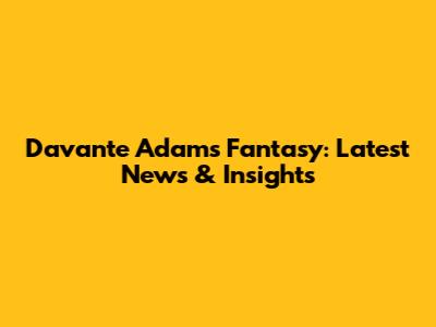 Davante Adams Fantasy: Latest News & Insights