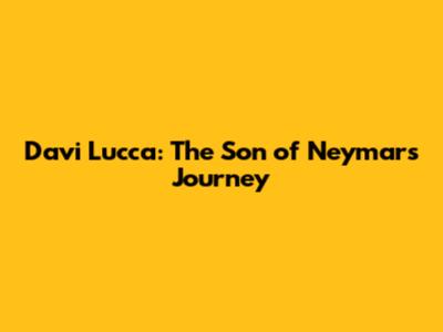Davi Lucca: The Son of Neymar's Journey