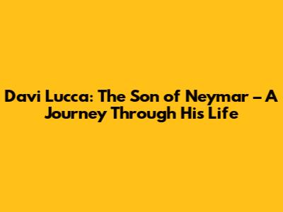 Davi Lucca: The Son of Neymar – A Journey Through His Life