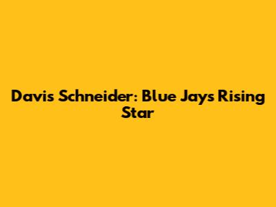 Davis Schneider: Blue Jays' Rising Star