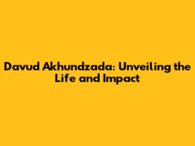 Davud Akhundzada: Unveiling the Life and Impact