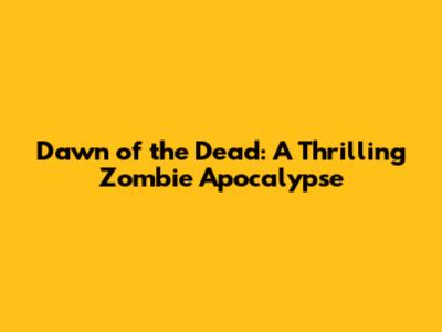 Dawn of the Dead: A Thrilling Zombie Apocalypse