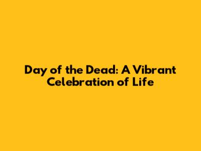 Day of the Dead: A Vibrant Celebration of Life