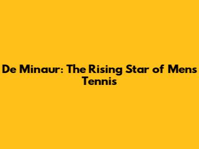 De Minaur: The Rising Star of Men's Tennis