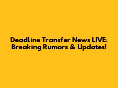 Deadline Transfer News LIVE: Breaking Rumors & Updates!