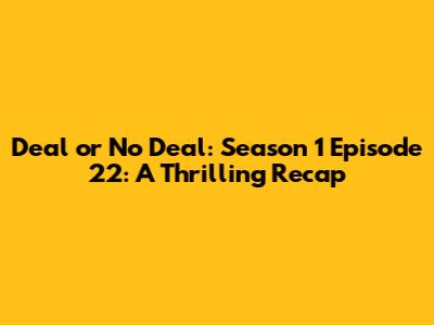 Deal or No Deal: Season 1 Episode 22: A Thrilling Recap