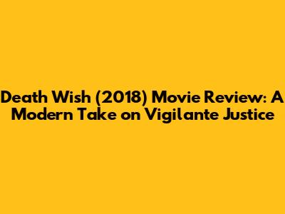 Death Wish (2018) Movie Review: A Modern Take on Vigilante Justice