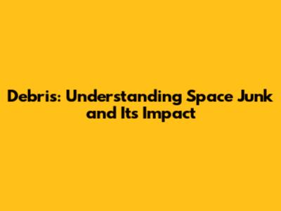 Debris: Understanding Space Junk and Its Impact