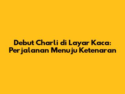 Debut Charli di Layar Kaca: Perjalanan Menuju Ketenaran