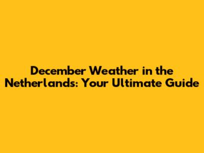 December Weather in the Netherlands: Your Ultimate Guide