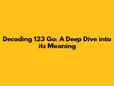 Decoding 123 Go: A Deep Dive into its Meaning