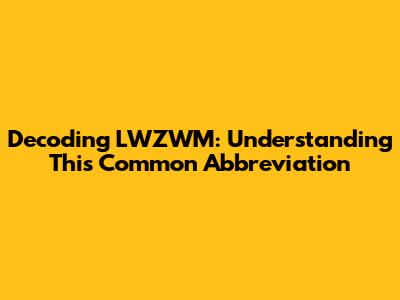 Decoding LWZWM: Understanding This Common Abbreviation