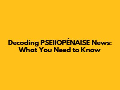 Decoding PSEIIOPÉNAISE News: What You Need to Know