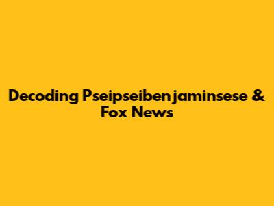 Decoding Pseipseibenjaminsese & Fox News