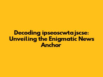 Decoding ipseoscwtajscse: Unveiling the Enigmatic News Anchor