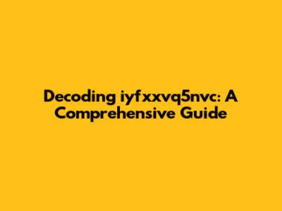 Decoding iyfxxvq5nvc: A Comprehensive Guide