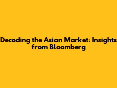 Decoding the Asian Market: Insights from Bloomberg
