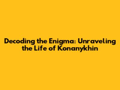 Decoding the Enigma: Unraveling the Life of Konanykhin