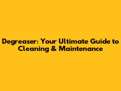 Degreaser: Your Ultimate Guide to Cleaning & Maintenance