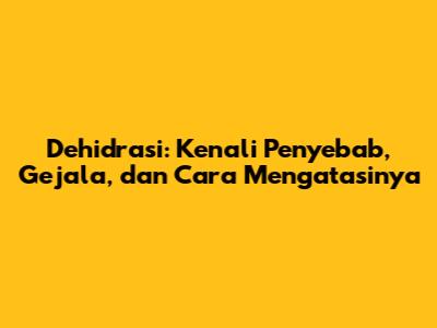 Dehidrasi: Kenali Penyebab, Gejala, dan Cara Mengatasinya