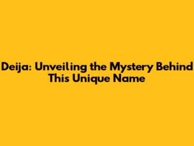 Deija: Unveiling the Mystery Behind This Unique Name