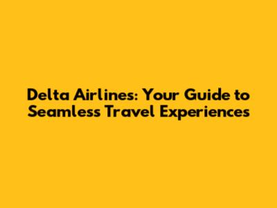 Delta Airlines: Your Guide to Seamless Travel Experiences