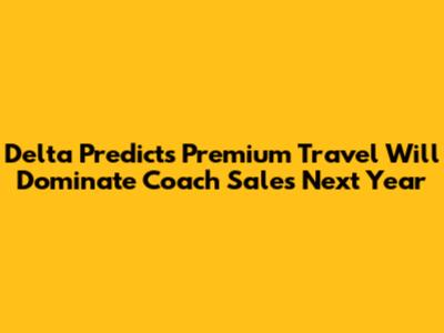 Delta Predicts Premium Travel Will Dominate Coach Sales Next Year