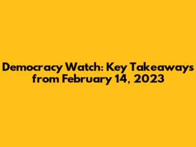 Democracy Watch: Key Takeaways from February 14, 2023