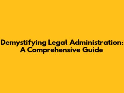 Demystifying Legal Administration: A Comprehensive Guide