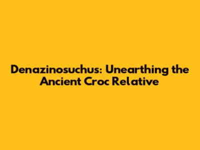 Denazinosuchus: Unearthing the Ancient Croc Relative