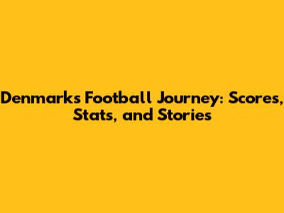 Denmark's Football Journey: Scores, Stats, and Stories