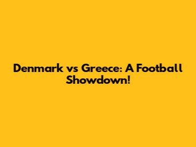 Denmark vs Greece: A Football Showdown!