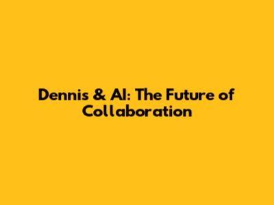 Dennis & AI: The Future of Collaboration