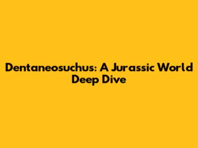 Dentaneosuchus: A Jurassic World Deep Dive