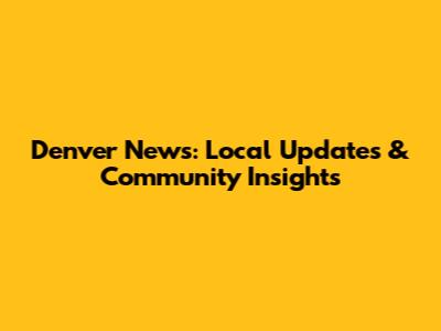 Denver News: Local Updates & Community Insights
