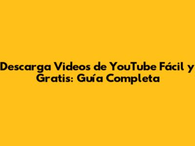 Descarga Videos de YouTube Fácil y Gratis: Guía Completa