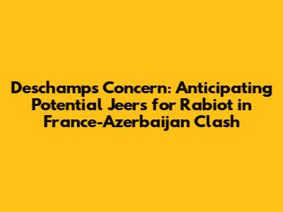 Deschamps' Concern: Anticipating Potential Jeers for Rabiot in France-Azerbaijan Clash