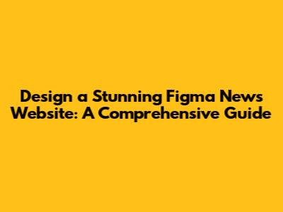 Design a Stunning Figma News Website: A Comprehensive Guide
